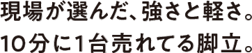 現場が選んだ、強さと軽さ。10分に1台売れてる脚立。