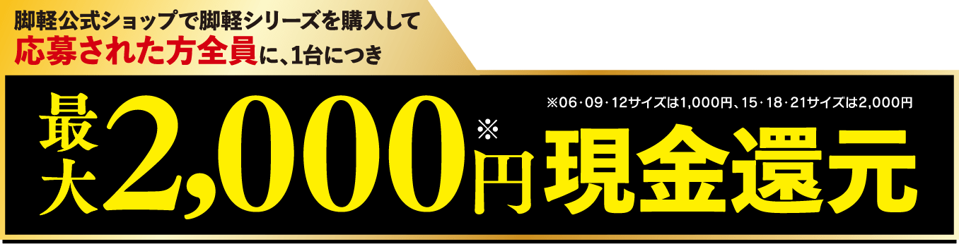脚軽公式ショップで脚軽シリーズを購入して応募された方全員に、1台につき最大2,000円現金還元 ※06・09・12サイズは1,000円、15・18・21サイズは2,000円
