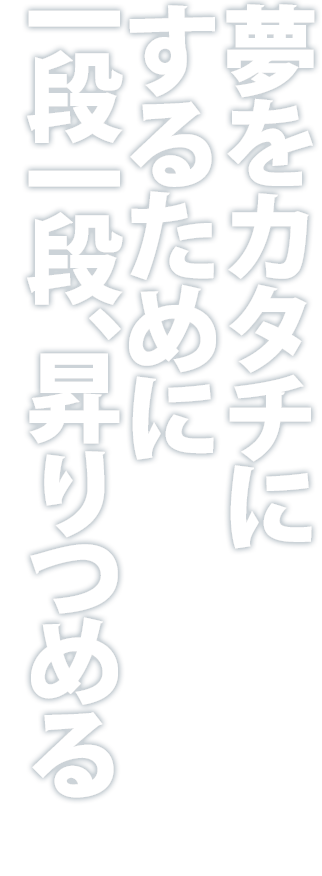 夢をカタチにするために一段一段、昇りつめる